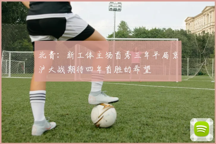 北青：新工体主场首秀三年平局京沪大战期待四年首胜的希望