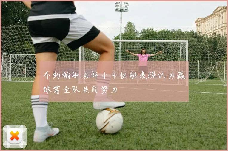 乔约翰逊点评小卡快船表现认为赢球需全队共同努力