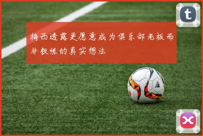 梅西透露更愿意成为俱乐部老板而非教练的真实想法