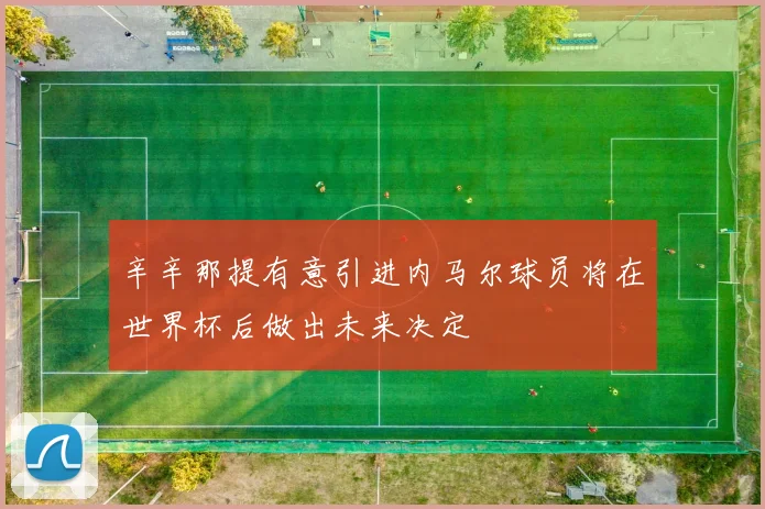 辛辛那提有意引进内马尔球员将在世界杯后做出未来决定