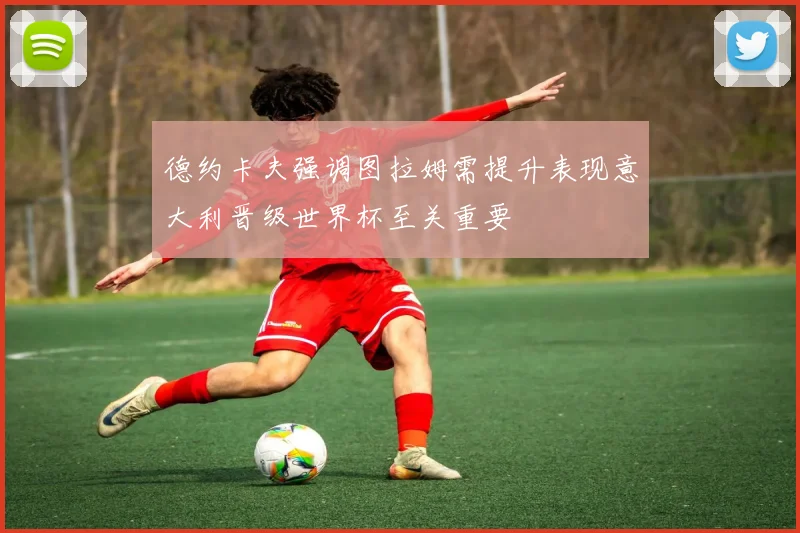 德约卡夫强调图拉姆需提升表现意大利晋级世界杯至关重要
