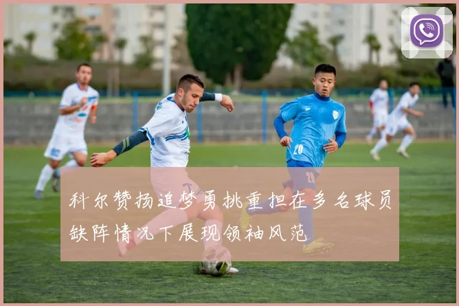 科尔赞扬追梦勇挑重担在多名球员缺阵情况下展现领袖风范