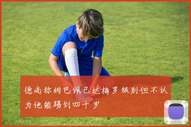 德尚称姆巴佩已达梅罗级别但不认为他能踢到四十岁
