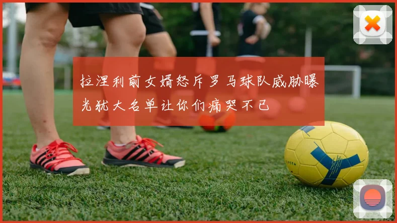 拉涅利前女婿怒斥罗马球队威胁曝光犹大名单让你们痛哭不已