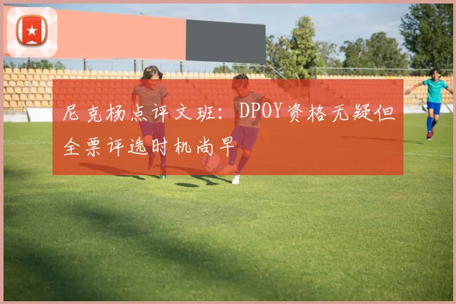 尼克杨点评文班：DPOY资格无疑但全票评选时机尚早