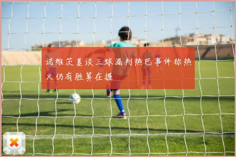 诺维茨基谈三球漏判热巴事件称热火仍有胜算在握