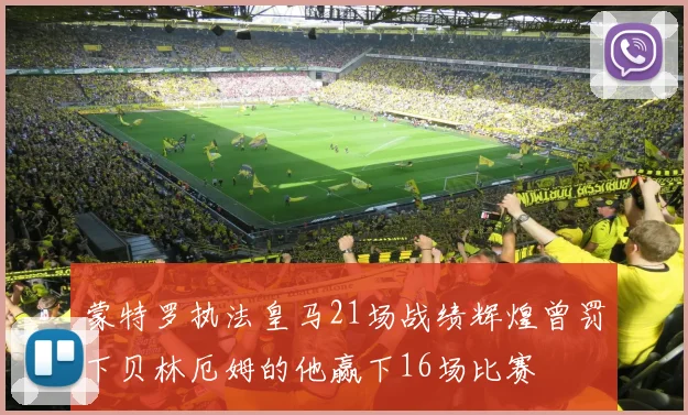 蒙特罗执法皇马21场战绩辉煌曾罚下贝林厄姆的他赢下16场比赛
