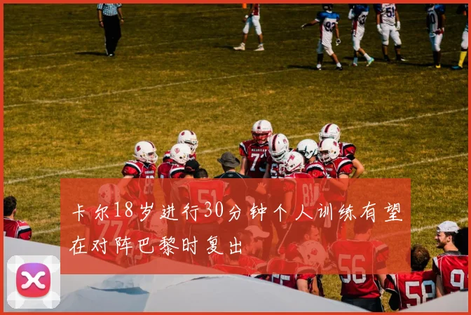 卡尔18岁进行30分钟个人训练有望在对阵巴黎时复出