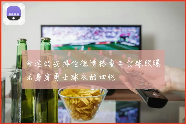 命运的安排伦德博格童年打球照曝光身穿勇士球衣的回忆
