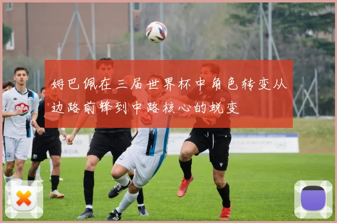 姆巴佩在三届世界杯中角色转变从边路前锋到中路核心的蜕变