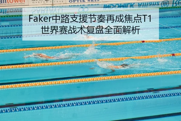 Faker中路支援节奏再成焦点T1世界赛战术复盘全面解析