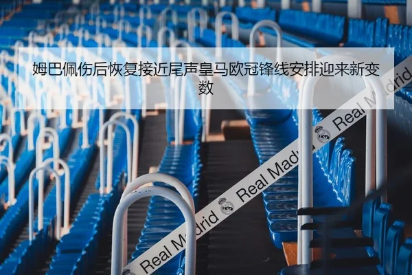 姆巴佩伤后恢复接近尾声皇马欧冠锋线安排迎来新变数